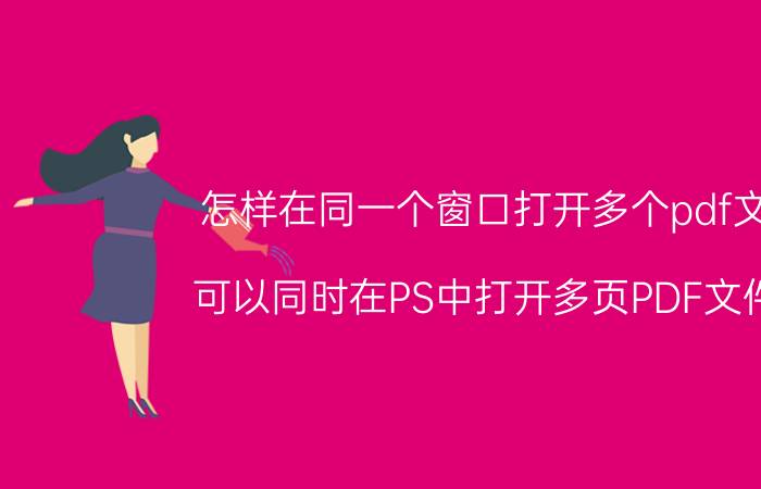 怎样在同一个窗口打开多个pdf文档 可以同时在PS中打开多页PDF文件吗？